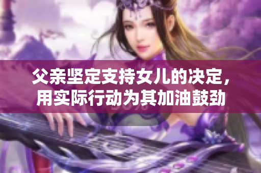 父親堅定支持女兒的決定，用實際行動為其加油鼓勁