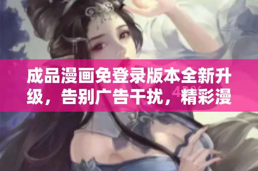 成品漫畫免登錄版本全新升級，告別廣告干擾，精彩漫畫盡情暢觀