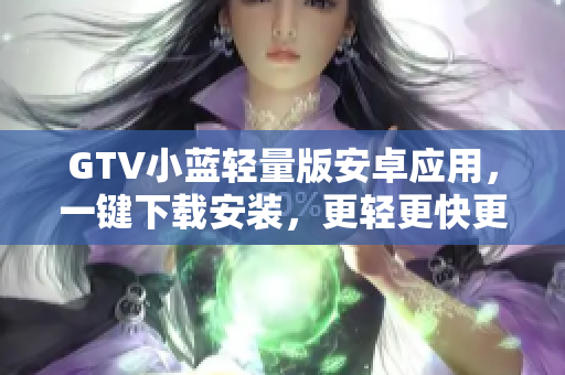 GTV小藍(lán)輕量版安卓應(yīng)用，一鍵下載安裝，更輕更快更穩(wěn)定