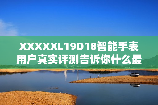 XXXXXL19D18智能手表用戶真實(shí)評測告訴你什么最值得買？
