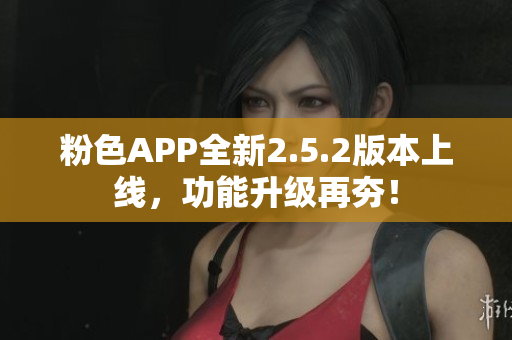 粉色APP全新2.5.2版本上線，功能升級(jí)再夯！
