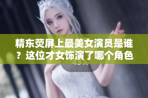 精東熒屏上最美女演員是誰？這位才女飾演了哪個(gè)角色？