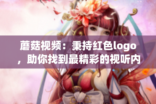 蘑菇視頻：秉持紅色logo，助你找到最精彩的視聽內(nèi)容