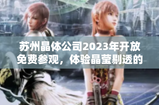 蘇州晶體公司2023年開(kāi)放免費(fèi)參觀，體驗(yàn)晶瑩剔透的未來(lái)科技江南風(fēng)情