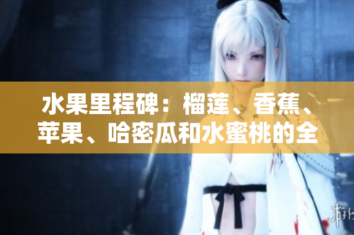 水果里程碑：榴蓮、香蕉、蘋(píng)果、哈密瓜和水蜜桃的全新盛宴