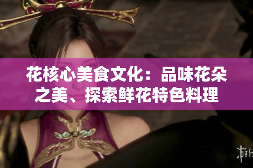 花核心美食文化：品味花朵之美、探索鮮花特色料理