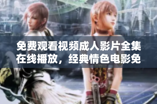 免費(fèi)觀看視頻成人影片全集在線播放，經(jīng)典情色電影免費(fèi)觀看 