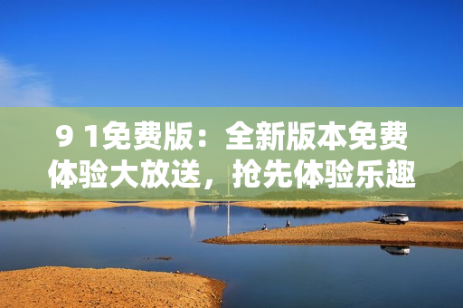 9 1免費(fèi)版：全新版本免費(fèi)體驗(yàn)大放送，搶先體驗(yàn)樂(lè)趣無(wú)限 