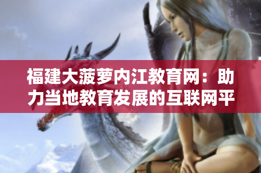 福建大菠蘿內(nèi)江教育網(wǎng)：助力當(dāng)?shù)亟逃l(fā)展的互聯(lián)網(wǎng)平臺