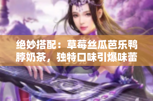 絕妙搭配：草莓絲瓜芭樂鴨脖奶茶，獨特口味引爆味蕾