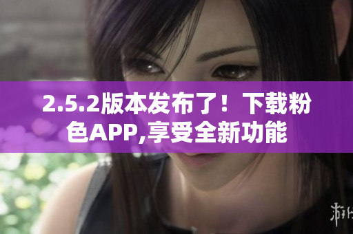 2.5.2版本發(fā)布了！下載粉色APP,享受全新功能