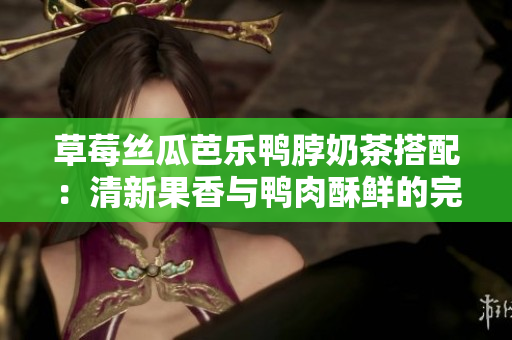 草莓絲瓜芭樂(lè)鴨脖奶茶搭配：清新果香與鴨肉酥鮮的完美融合