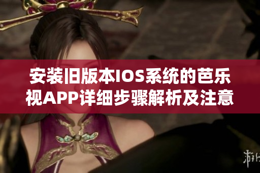 安裝舊版本IOS系統(tǒng)的芭樂視APP詳細步驟解析及注意事項