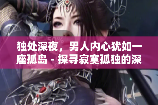 獨處深夜，男人內心猶如一座孤島 - 探尋寂寞孤獨的深層情感