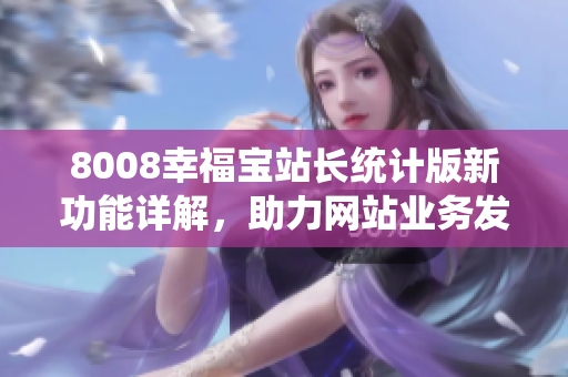 8008幸福寶站長統(tǒng)計(jì)版新功能詳解，助力網(wǎng)站業(yè)務(wù)發(fā)展