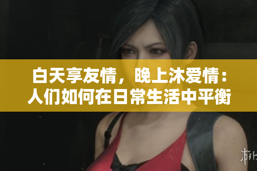 白天享友情，晚上沐愛情：人們如何在日常生活中平衡友情和愛情？
