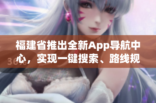 福建省推出全新App導(dǎo)航中心，實現(xiàn)一鍵搜索、路線規(guī)劃、實時交通信息等功能