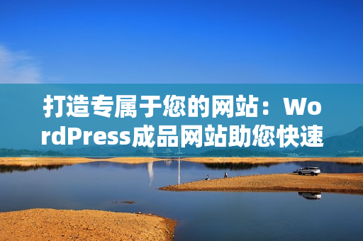 打造專屬于您的網站：WordPress成品網站助您快速實現(xiàn)個性化網站建設