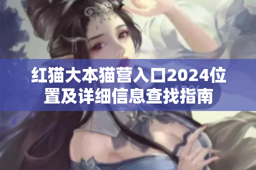 紅貓大本貓營入口2024位置及詳細(xì)信息查找指南