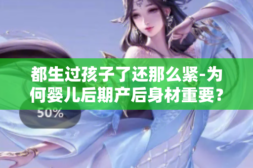 都生過孩子了還那么緊-為何嬰兒后期產后身材重要？