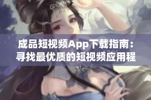 成品短視頻App下載指南：尋找最優(yōu)質的短視頻應用程序