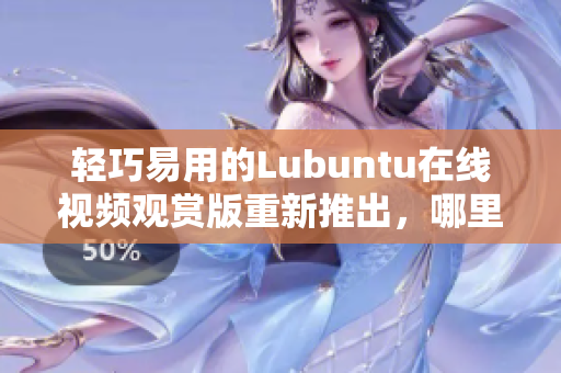輕巧易用的Lubuntu在線視頻觀賞版重新推出，哪里觀看？