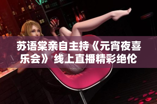蘇語(yǔ)棠親自主持《元宵夜喜樂(lè)會(huì)》 線上直播精彩絕倫, 歡慶佳節(jié)樂(lè)不停