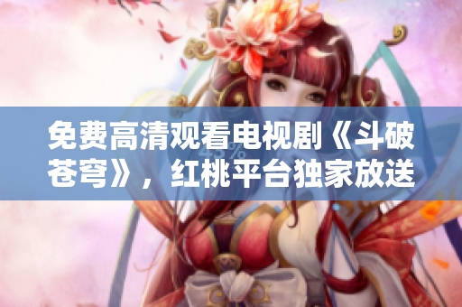 免費高清觀看電視劇《斗破蒼穹》，紅桃平臺獨家放送，精彩內容盡情暢享!