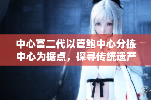 中心富二代以管鮑中心分揀中心為據點，探尋傳統(tǒng)遺產
