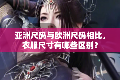 亞洲尺碼與歐洲尺碼相比，衣服尺寸有哪些區(qū)別？