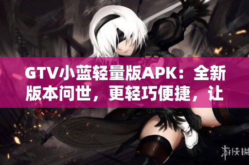GTV小藍(lán)輕量版APK：全新版本問世，更輕巧便捷，讓您的觀影體驗更加暢快