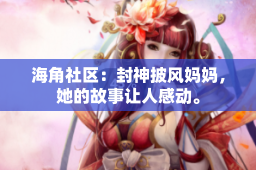 海角社區(qū)：封神披風(fēng)媽媽，她的故事讓人感動(dòng)。