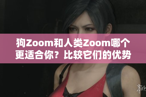 狗Zoom和人類Zoom哪個(gè)更適合你？比較它們的優(yōu)勢和不足