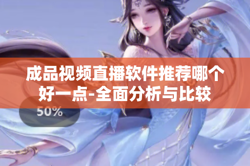 成品視頻直播軟件推薦哪個(gè)好一點(diǎn)-全面分析與比較