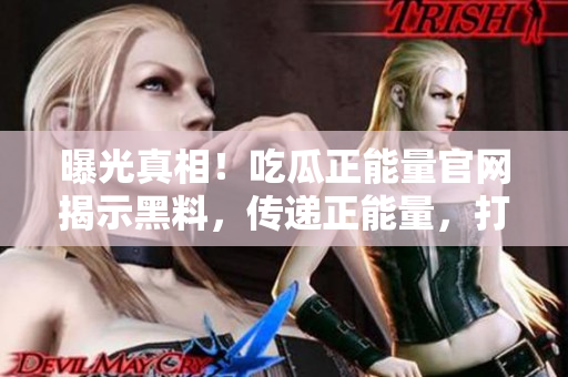 曝光真相！吃瓜正能量官網(wǎng)揭示黑料，傳遞正能量，打造清朗網(wǎng)絡(luò)空間