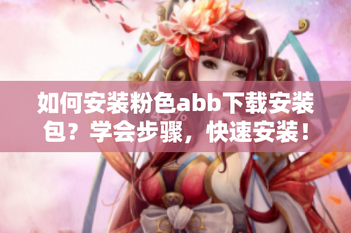 如何安裝粉色abb下載安裝包？學會步驟，快速安裝！