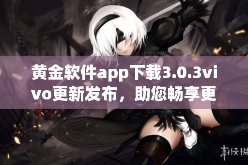 黃金軟件app下載3.0.3vivo更新發(fā)布，助您暢享更便捷的使用體驗