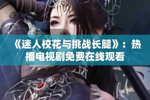 《迷人校花與挑戰(zhàn)長(zhǎng)腿》：熱播電視劇免費(fèi)在線(xiàn)觀看