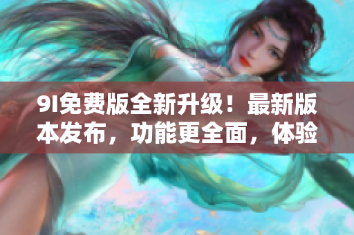 9I免費(fèi)版全新升級(jí)！最新版本發(fā)布，功能更全面，體驗(yàn)更優(yōu)化！