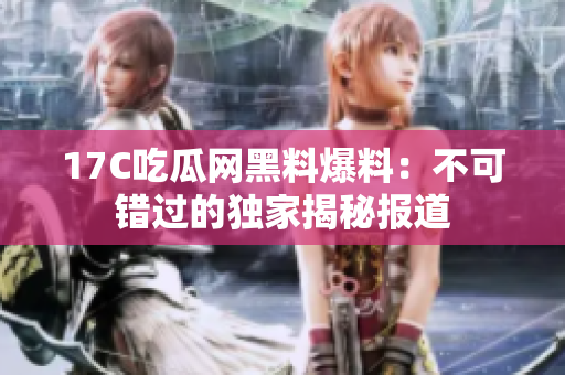 17C吃瓜網(wǎng)黑料爆料：不可錯過的獨家揭秘報道