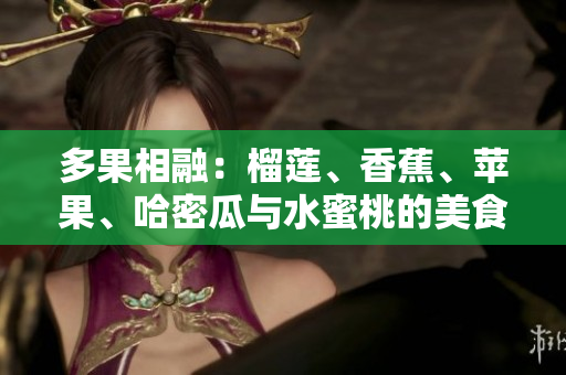 多果相融：榴蓮、香蕉、蘋果、哈密瓜與水蜜桃的美食盛宴