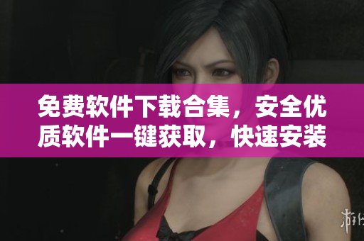 免費軟件下載合集，安全優(yōu)質(zhì)軟件一鍵獲取，快速安裝操作簡單