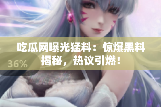 吃瓜網(wǎng)曝光猛料：驚爆黑料揭秘，熱議引燃！