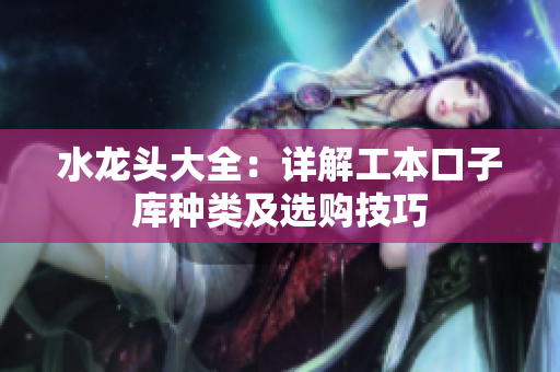 水龍頭大全：詳解工本口子庫(kù)種類及選購(gòu)技巧