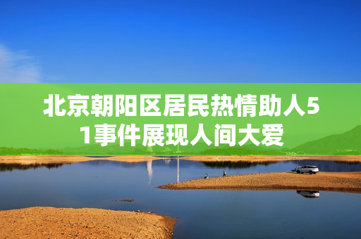 北京朝陽(yáng)區(qū)居民熱情助人51事件展現(xiàn)人間大愛(ài)