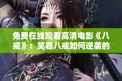 免費在線觀看高清電影《八戒》：笑看八戒如何逆襲的故事