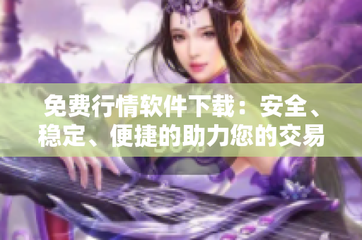 免費(fèi)行情軟件下載：安全、穩(wěn)定、便捷的助力您的交易生涯