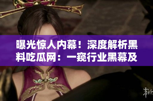 曝光驚人內(nèi)幕！深度解析黑料吃瓜網(wǎng)：一窺行業(yè)黑幕及其影響力