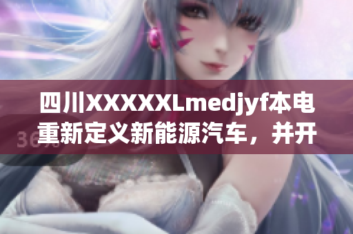 四川XXXXXLmedjyf本電重新定義新能源汽車，并開啟低碳出行新紀(jì)元