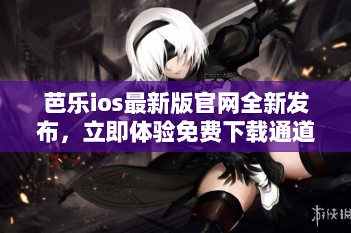 芭樂(lè)ios最新版官網(wǎng)全新發(fā)布，立即體驗(yàn)免費(fèi)下載通道!